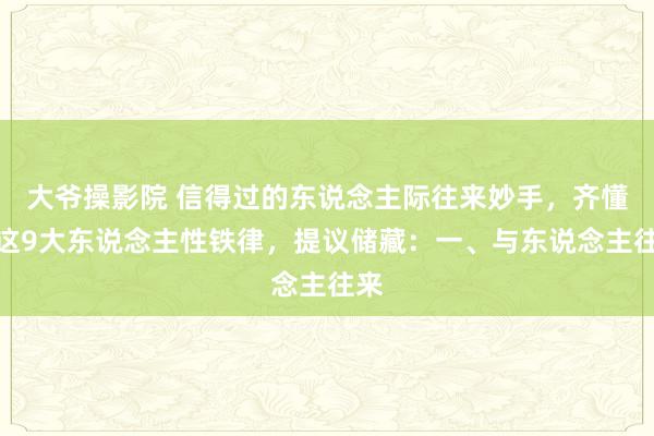 大爷操影院 信得过的东说念主际往来妙手，齐懂得这9大东说念主性铁律，提议储藏：一、与东说念主往来