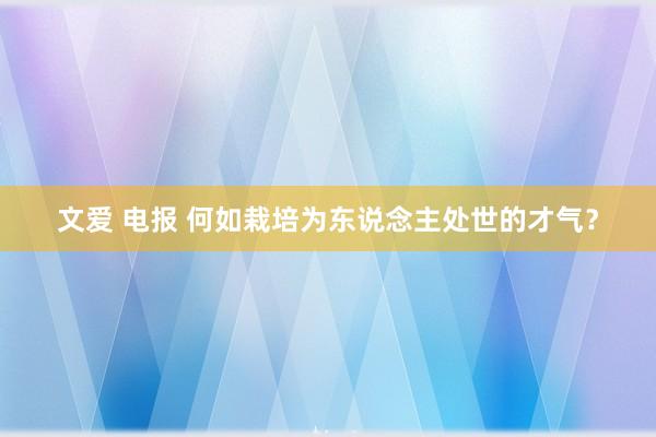 文爱 电报 何如栽培为东说念主处世的才气？