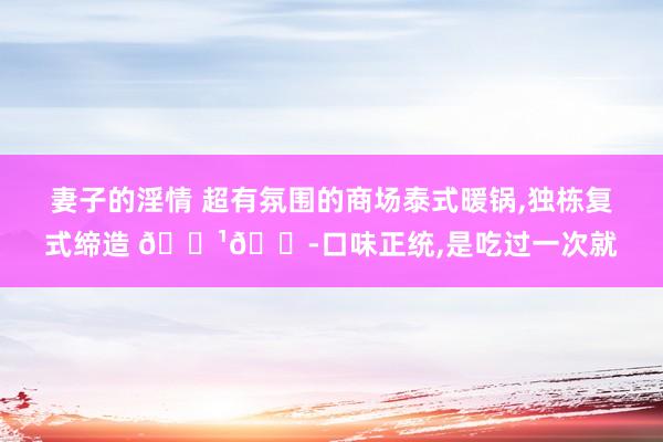 妻子的淫情 超有氛围的商场泰式暖锅，独栋复式缔造 🇹🇭口味正统，是吃过一次就