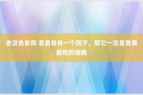 老汉色影院 若是我有一个院子，那它一定是登第庭院的相貌