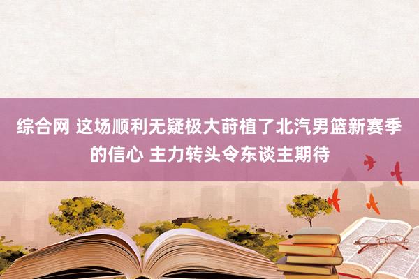 综合网 这场顺利无疑极大莳植了北汽男篮新赛季的信心 主力转头令东谈主期待