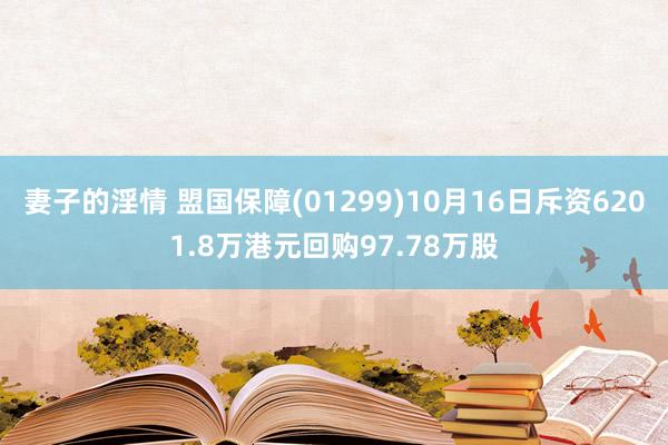 妻子的淫情 盟国保障(01299)10月16日斥资6201.8万港元回购97.78万股