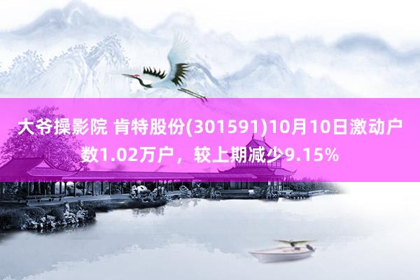 大爷操影院 肯特股份(301591)10月10日激动户数1.02万户，较上期减少9.15%