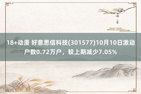 18+动漫 好意思信科技(301577)10月10日激动户数0.72万户，较上期减少7.05%