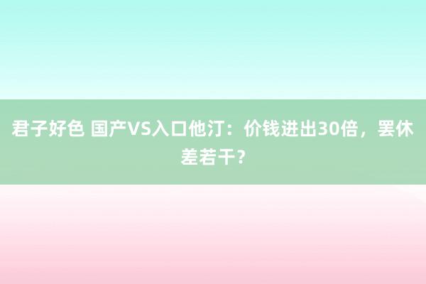 君子好色 国产VS入口他汀：价钱进出30倍，罢休差若干？