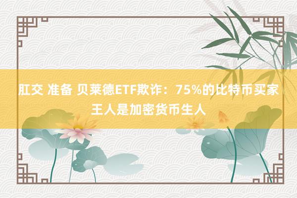 肛交 准备 贝莱德ETF欺诈：75%的比特币买家王人是加密货币生人