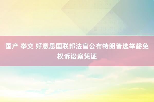 国产 拳交 好意思国联邦法官公布特朗普选举豁免权诉讼案凭证