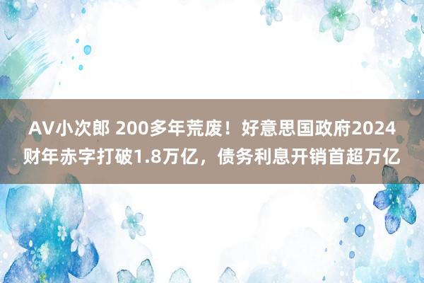 AV小次郎 200多年荒废！好意思国政府2024财年赤字打破1.8万亿，债务利息开销首超万亿