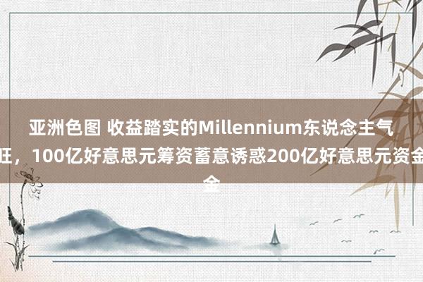 亚洲色图 收益踏实的Millennium东说念主气旺，100亿好意思元筹资蓄意诱惑200亿好意思元资金