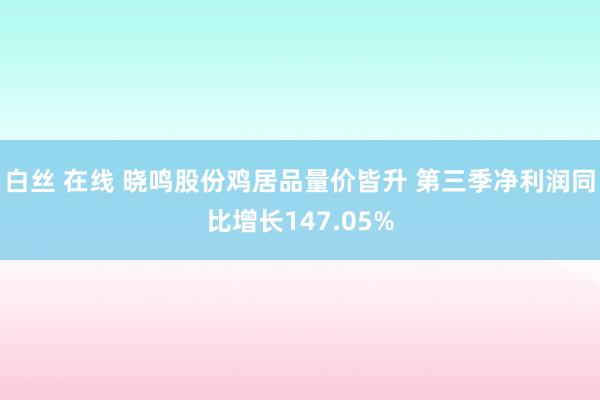 白丝 在线 晓鸣股份鸡居品量价皆升 第三季净利润同比增长147.05%