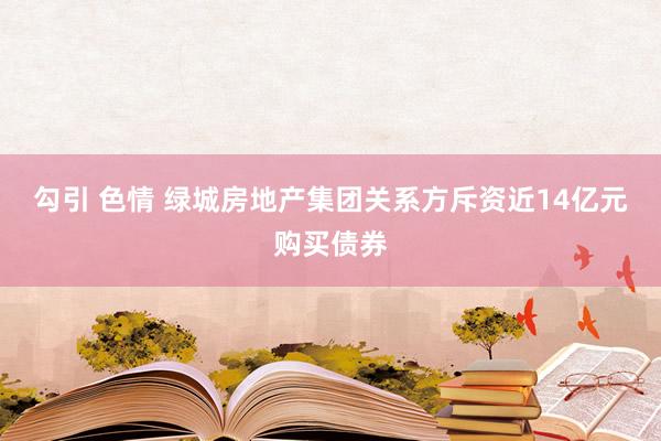 勾引 色情 绿城房地产集团关系方斥资近14亿元购买债券