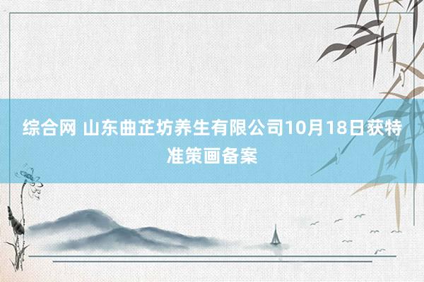 综合网 山东曲芷坊养生有限公司10月18日获特准策画备案