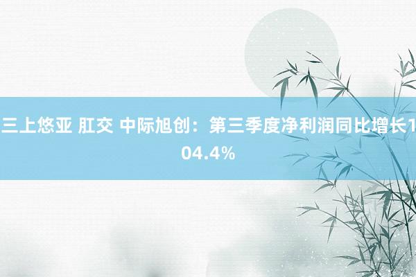 三上悠亚 肛交 中际旭创：第三季度净利润同比增长104.4%