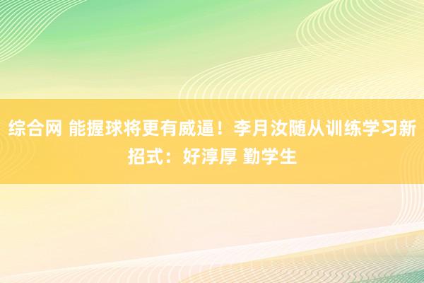 综合网 能握球将更有威逼！李月汝随从训练学习新招式：好淳厚 勤学生