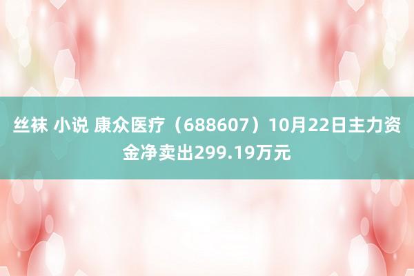 丝袜 小说 康众医疗（688607）10月22日主力资金净卖出299.19万元