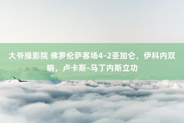 大爷操影院 佛罗伦萨客场4-2圣加仑，伊科内双响，卢卡斯-马丁内斯立功