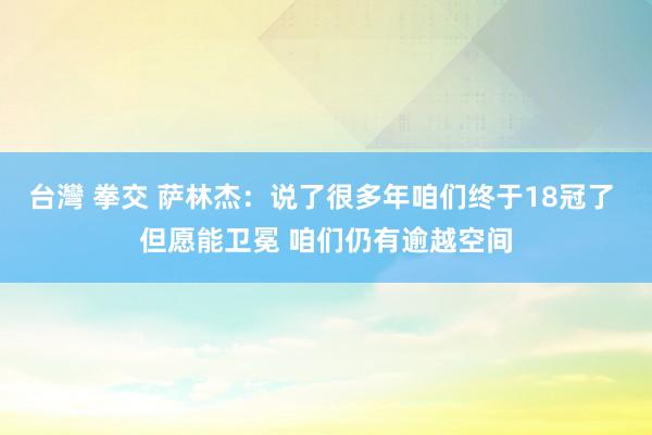 台灣 拳交 萨林杰：说了很多年咱们终于18冠了 但愿能卫冕 咱们仍有逾越空间