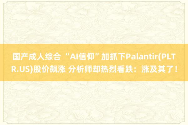 国产成人综合 “AI信仰”加抓下Palantir(PLTR.US)股价飙涨 分析师却热烈看跌：涨及其了！