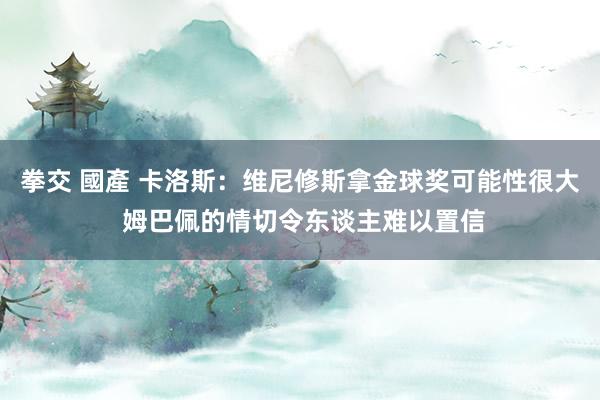 拳交 國產 卡洛斯：维尼修斯拿金球奖可能性很大 姆巴佩的情切令东谈主难以置信