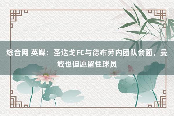 综合网 英媒：圣迭戈FC与德布劳内团队会面，曼城也但愿留住球员