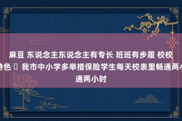 麻豆 东说念主东说念主有专长 班班有步履 校校有特色 ​我市中小学多举措保险学生每天校表里畅通两小时