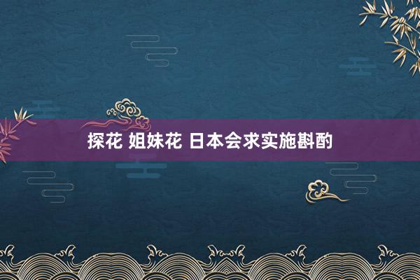 探花 姐妹花 日本会求实施斟酌