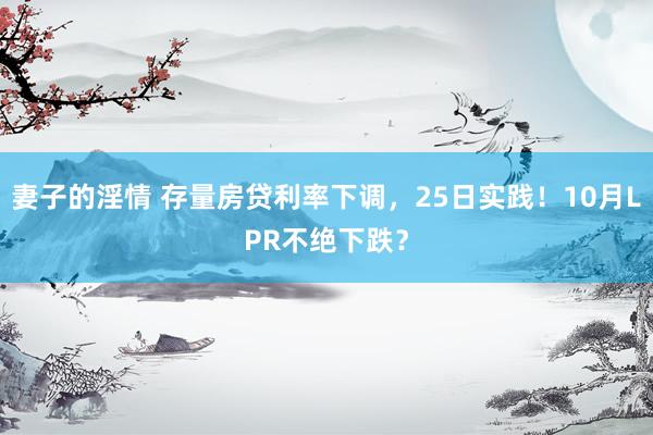 妻子的淫情 存量房贷利率下调，25日实践！10月LPR不绝下跌？