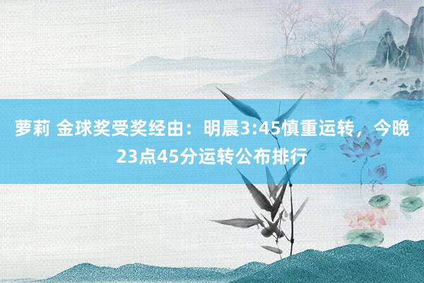 萝莉 金球奖受奖经由：明晨3:45慎重运转，今晚23点45分运转公布排行