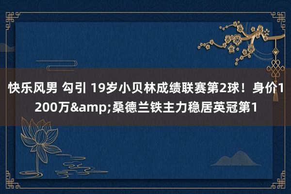 快乐风男 勾引 19岁小贝林成绩联赛第2球！身价1200万&桑德兰铁主力稳居英冠第1