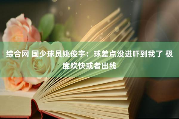 综合网 国少球员姚俊宇：球差点没进吓到我了 极度欢快或者出线