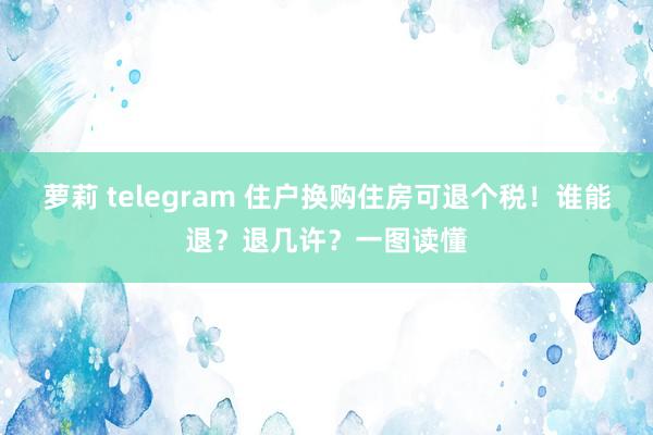 萝莉 telegram 住户换购住房可退个税！谁能退？退几许？一图读懂