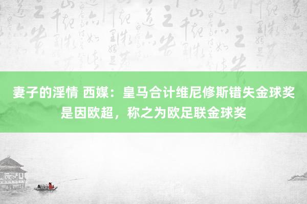 妻子的淫情 西媒：皇马合计维尼修斯错失金球奖是因欧超，称之为欧足联金球奖