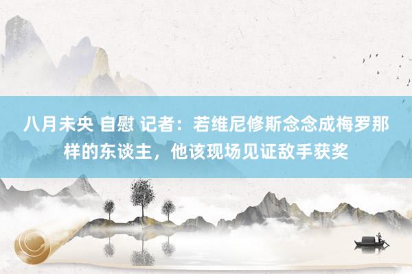 八月未央 自慰 记者：若维尼修斯念念成梅罗那样的东谈主，他该现场见证敌手获奖