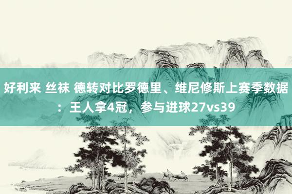 好利来 丝袜 德转对比罗德里、维尼修斯上赛季数据：王人拿4冠，参与进球27vs39