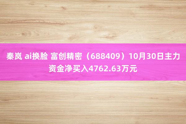 秦岚 ai换脸 富创精密（688409）10月30日主力资金净买入4762.63万元