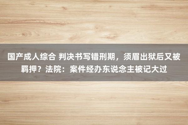 国产成人综合 判决书写错刑期，须眉出狱后又被羁押？法院：案件经办东说念主被记大过