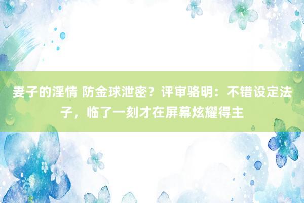 妻子的淫情 防金球泄密？评审骆明：不错设定法子，临了一刻才在屏幕炫耀得主