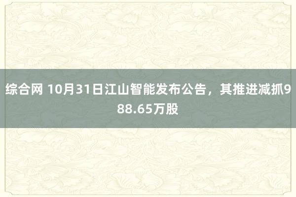 综合网 10月31日江山智能发布公告，其推进减抓988.65万股