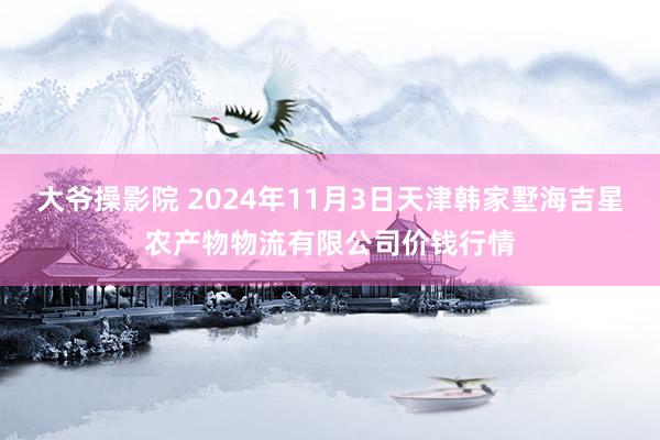 大爷操影院 2024年11月3日天津韩家墅海吉星农产物物流有限公司价钱行情