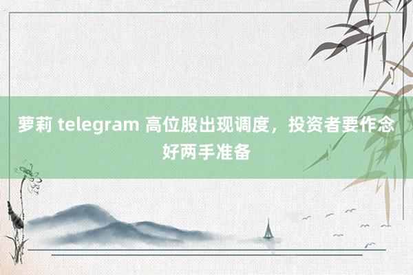 萝莉 telegram 高位股出现调度，投资者要作念好两手准备