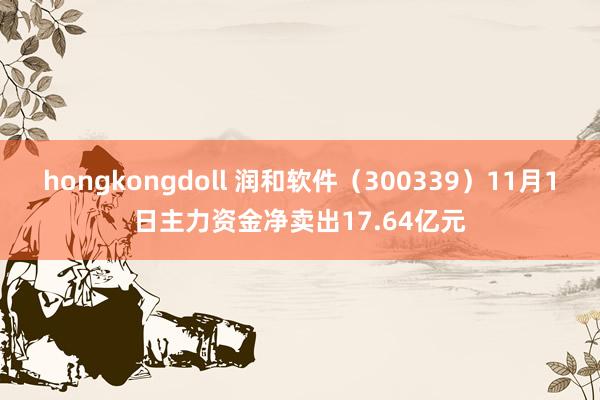 hongkongdoll 润和软件（300339）11月1日主力资金净卖出17.64亿元