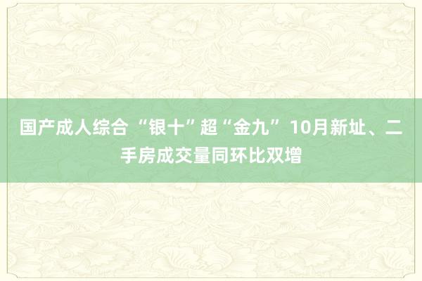 国产成人综合 “银十”超“金九” 10月新址、二手房成交量同环比双增