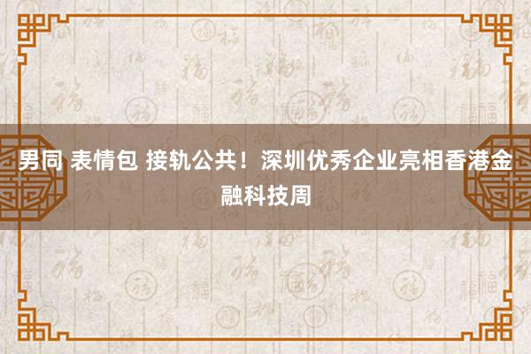 男同 表情包 接轨公共！深圳优秀企业亮相香港金融科技周