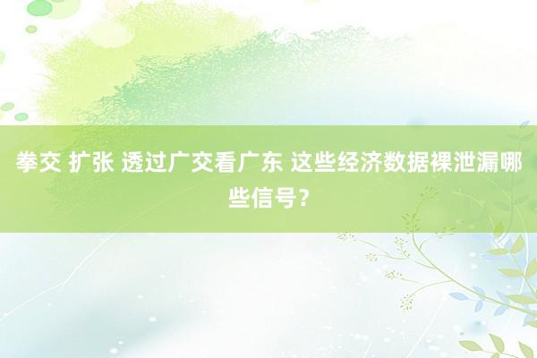 拳交 扩张 透过广交看广东 这些经济数据裸泄漏哪些信号？