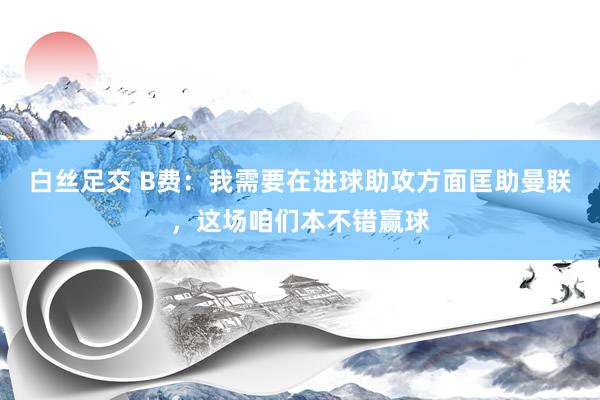 白丝足交 B费：我需要在进球助攻方面匡助曼联，这场咱们本不错赢球