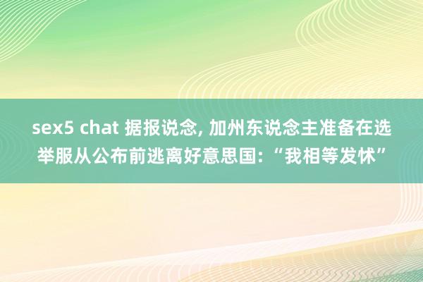 sex5 chat 据报说念， 加州东说念主准备在选举服从公布前逃离好意思国: “我相等发怵”