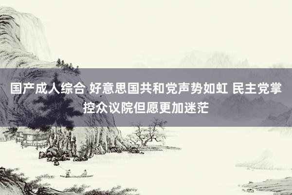 国产成人综合 好意思国共和党声势如虹 民主党掌控众议院但愿更加迷茫