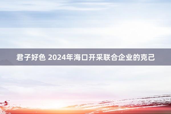 君子好色 2024年海口开采联合企业的克己