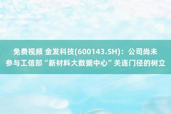 免费视频 金发科技(600143.SH)：公司尚未参与工信部“新材料大数据中心”关连门径的树立