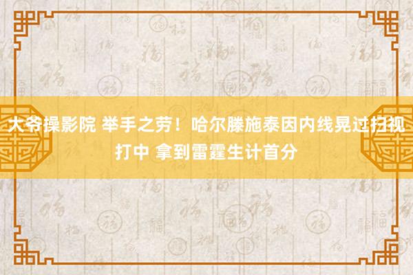 大爷操影院 举手之劳！哈尔滕施泰因内线晃过扫视打中 拿到雷霆生计首分